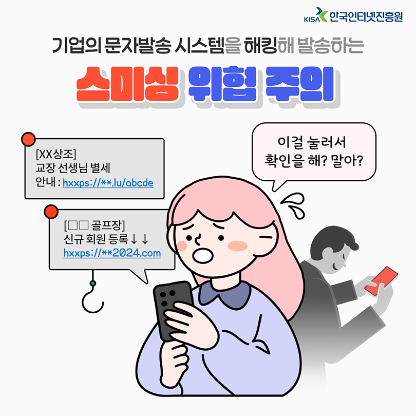 기업의 문자발송 시스템을 해킹해 발송하는 스미싱 위협 주의. [XX상조] 교장 선생님 별세 안내 : hxxps://**.lu/abcde, [□□골프장]신규 회원 등록↓↓ hxxps://**2024.com. 이걸 눌러서 확인을 해? 말아?