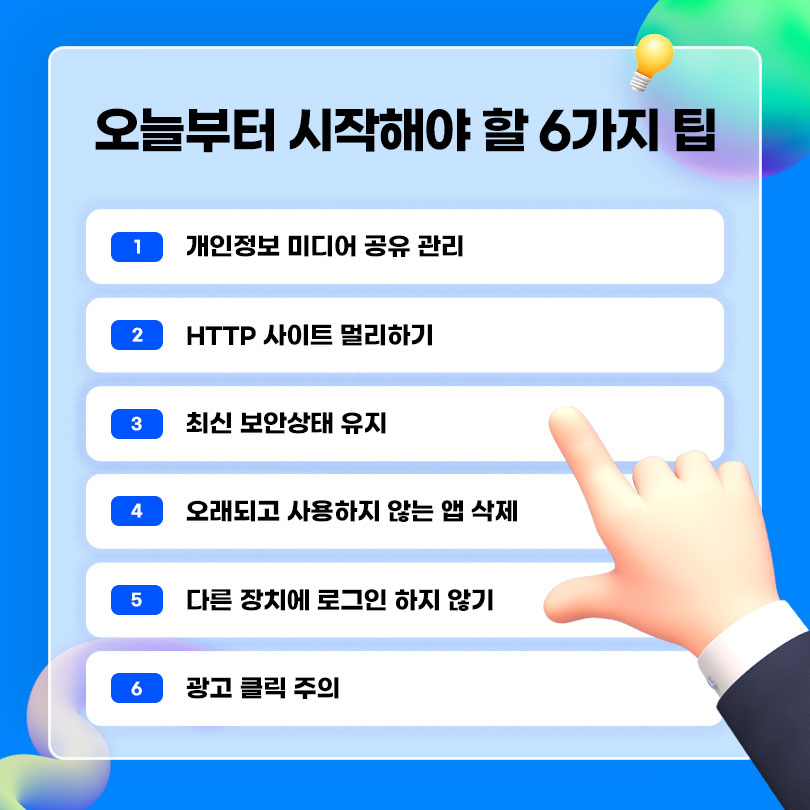 오늘부터 시작해야 할 6가지 팁. 1. 개인정보 미디어 공유 관리, 2. HTTP 사이트 멀리하기, 3. 최신 보안상태 유지, 4. 오래되고 사용하지 않는 앱 삭제, 5. 다른 장치에 로그인 하지 않기, 6. 광고 클릭 주의