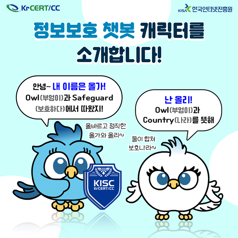 정보보호 챗봇 캐릭터를 소개합니다! 안녕~ 내 이름은 올가! Owl(부엉이)과 Safeguard(보호하다)에서 따왔지! 난 올리! Owl(부엉이)과 Country(나라)를 뜻해. 올바르고 정직한 올가와 올리~ 둘이 합쳐 보호나라~